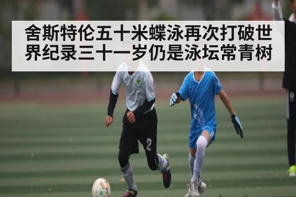 舍斯特伦五十米蝶泳再次打破世界纪录三十一岁仍是泳坛常青树