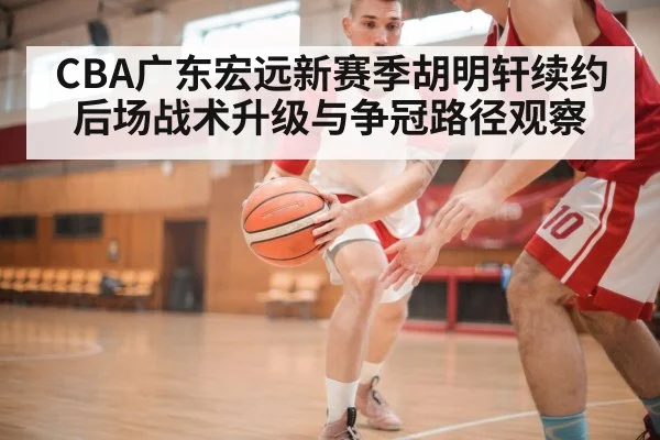 CBA广东宏远新赛季胡明轩续约后场战术升级与争冠路径观察