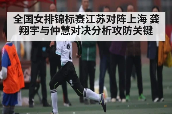 全国女排锦标赛江苏对阵上海 龚翔宇与仲慧对决分析攻防关键