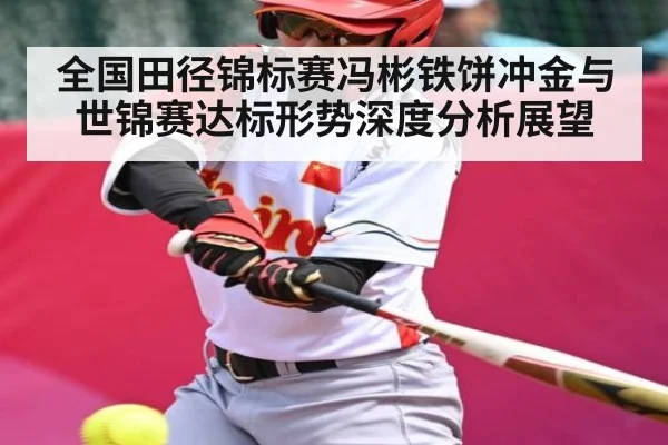 全国田径锦标赛冯彬铁饼冲金与世锦赛达标形势深度分析展望