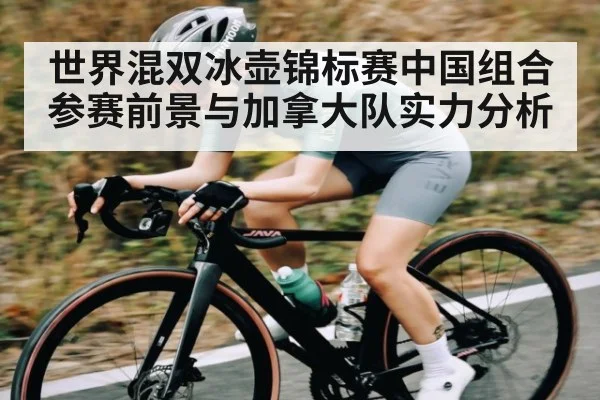 世界混双冰壶锦标赛中国组合参赛前景与加拿大队实力分析