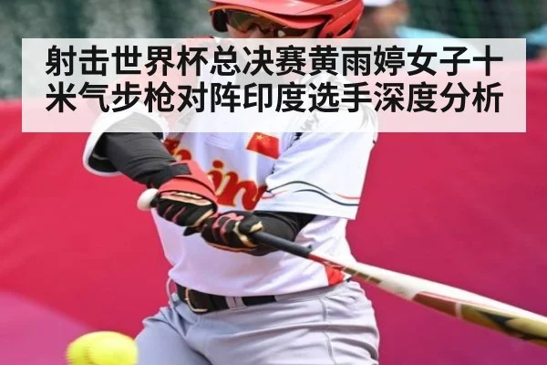 射击世界杯总决赛黄雨婷女子十米气步枪对阵印度选手深度分析