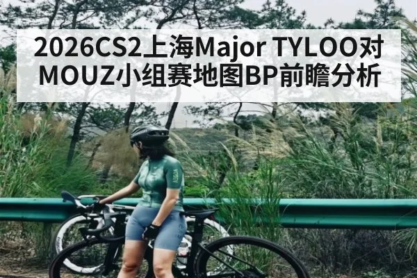 2026CS2上海Major TYLOO对MOUZ小组赛地图BP前瞻分析