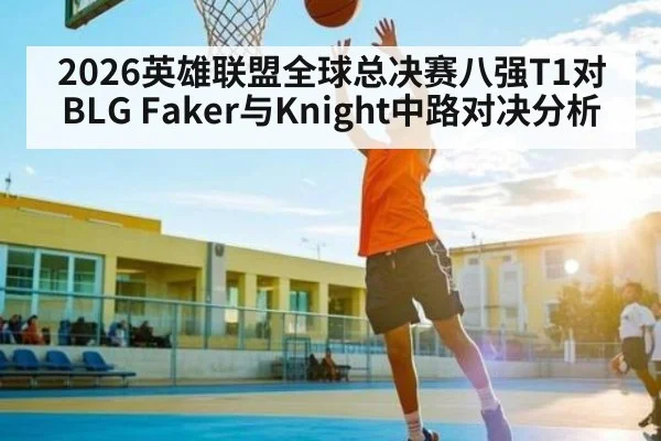 2026英雄联盟全球总决赛八强T1对BLG Faker与Knight中路对决分析