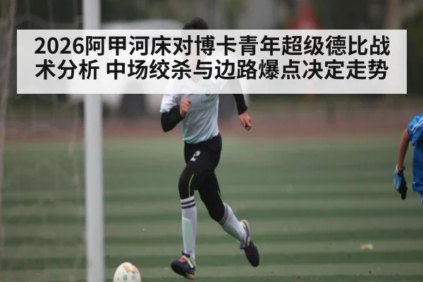 2026阿甲河床对博卡青年超级德比战术分析 中场绞杀与边路爆点决定走势
